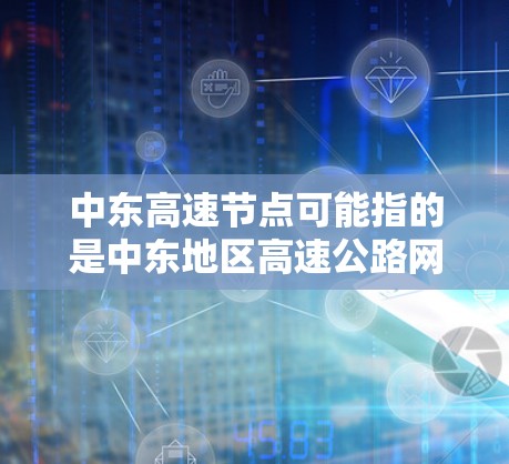 中东高速节点可能指的是中东地区高速公路网络中的关键节点或项目，具体含义取决于上下文。以下是一些可能的解释