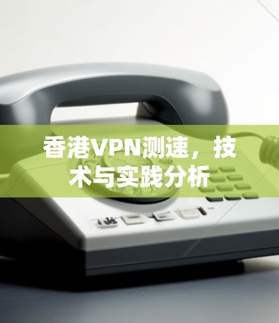 香港VPN测速，技术与实践分析