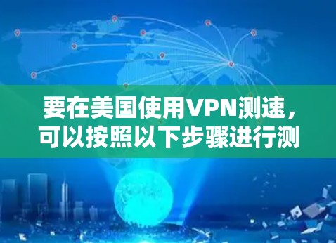 要在美国使用VPN测速,可以按照以下步骤进行测试 要在美国使用VPN测速,可以按照以下步骤进行测试