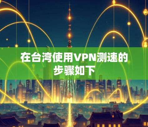 在台湾使用VPN测速的步骤如下 在台湾使用VPN测速的步骤如下