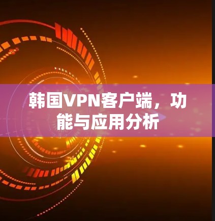 韩国VPN客户端,功能与应用分析 韩国VPN客户端,功能与应用分析
