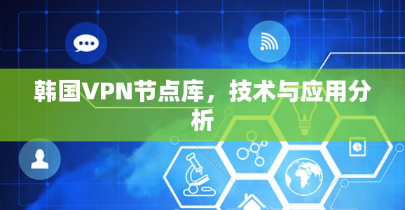 韩国VPN节点库,技术与应用分析 韩国VPN节点库,技术与应用分析