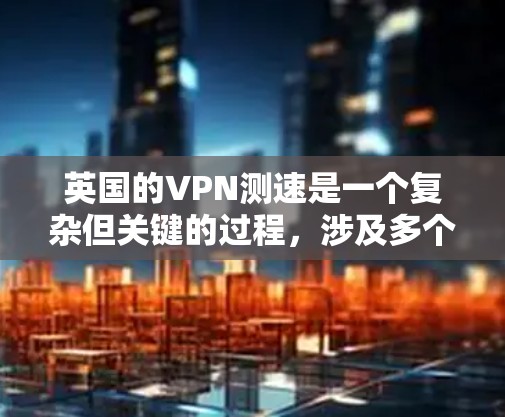 英国的VPN测速是一个复杂但关键的过程，涉及多个方面，包括测试方法、互联网环境、监管政策以及用户隐私保护。以下是对这一过程的详细分析