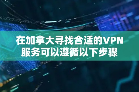 在加拿大寻找合适的VPN服务可以遵循以下步骤