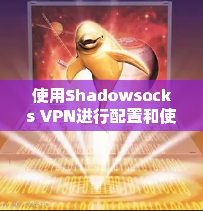 使用Shadowsocks VPN进行配置和使用的步骤如下 使用Shadowsocks VPN进行配置和使用的步骤如下