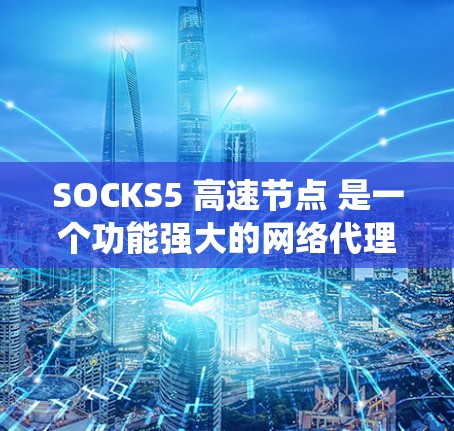 SOCKS5 高速节点 是一个功能强大的网络代理工具，能够帮助用户绕过网络限制，提供高速的连接，同时支持多种协议和加密功能。以下是关于 SOCKS5 高速节点 的详细解释和步骤指南
