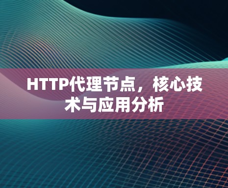 HTTP代理节点,核心技术与应用分析 HTTP代理节点,核心技术与应用分析