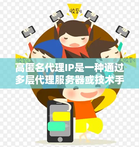 高匿名代理IP是一种通过多层代理服务器或技术手段，有效隐藏或改变真实IP地址的服务，提供更高的匿名性和隐私保护。以下是关于高匿名代理IP的详细解释