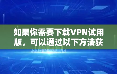 如果你需要下载VPN试用版,可以通过以下方法获取 如果你需要下载VPN试用版,可以通过以下方法获取