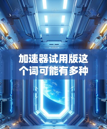 加速器试用版这个词可能有多种含义,具体取决于你所指的加速器类型。以下是一些可能的解释和建议 加速器试用版这个词可能有多种含义,具体取决于你所指的加速器类型。以下是一些可能的解释和建议