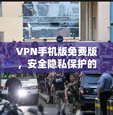 VPN手机版免费版,安全隐私保护的理想选择 VPN手机版免费版,安全隐私保护的理想选择