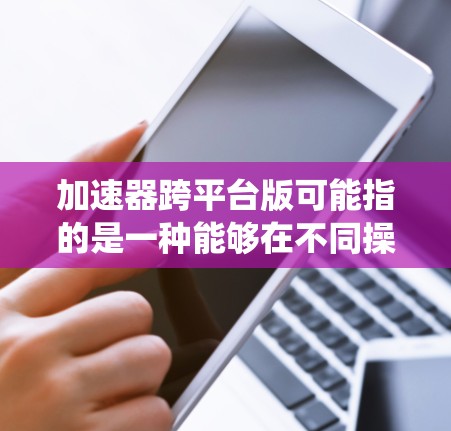 加速器跨平台版可能指的是一种能够在不同操作系统或平台上运行的加速器软件或硬件设备。加速器通常用于优化计算性能，例如提高数据处理速度或图形渲染能力。以下是一些可能的解释和相关信息