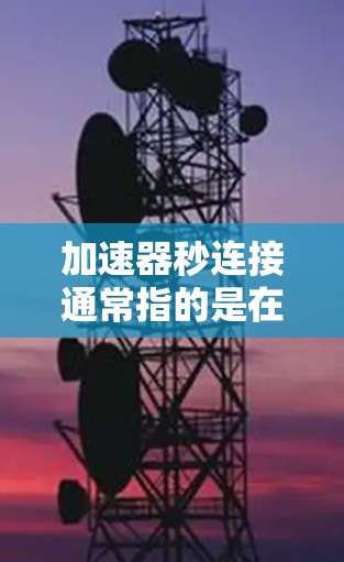 加速器秒连接通常指的是在粒子加速器中,快速连接各个部分以实现高效的粒子束生成和加速过程。以下是关于加速器秒连接的一些关键点 加速器秒连接通常指的是在粒子加速器中,快速连接各个部分以实现高效的粒子束生成和加速过程。以下是关于加速器秒连接的一些关键点