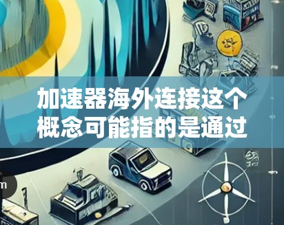 加速器海外连接这个概念可能指的是通过加速器技术实现跨国数据传输或网络连接的优化。以下是一些可能的解释和相关信息 加速器海外连接这个概念可能指的是通过加速器技术实现跨国数据传输或网络连接的优化。以下是一些可能的解释和相关信息