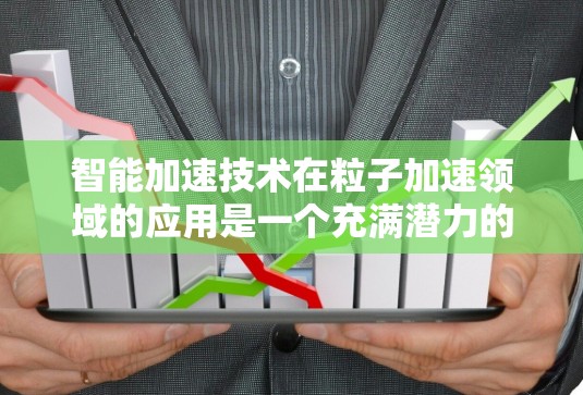 智能加速技术在粒子加速领域的应用是一个充满潜力的前沿领域。以下是对该技术的总结和分析