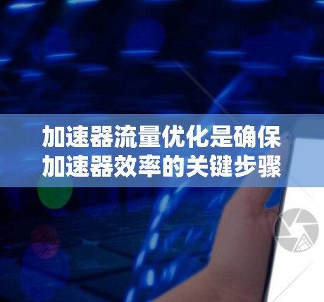 加速器流量优化是确保加速器效率的关键步骤,涉及多个方面的综合考虑。以下是对加速器流量优化的详细总结 加速器流量优化是确保加速器效率的关键步骤,涉及多个方面的综合考虑。以下是对加速器流量优化的详细总结