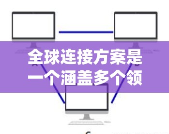 全球连接方案是一个涵盖多个领域的复杂系统工程，旨在通过技术创新和国际合作，促进全球信息和资源的高效互联互通。以下是对这一方案的详细分析和展望