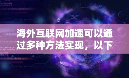 海外互联网加速可以通过多种方法实现,以下是一些常用的技巧和工具 海外互联网加速可以通过多种方法实现,以下是一些常用的技巧和工具