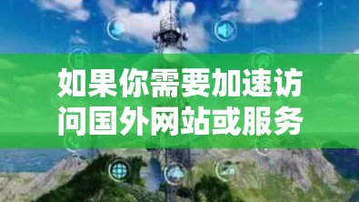 如果你需要加速访问国外网站或服务，可以考虑以下几种方法