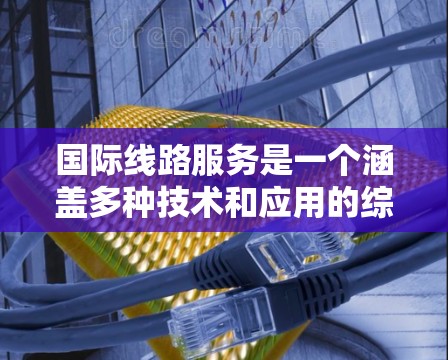 国际线路服务是一个涵盖多种技术和应用的综合通信解决方案，广泛应用于全球化的商业和社会领域。以下是对国际线路服务的详细分析