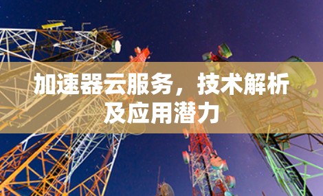 加速器云服务,技术解析及应用潜力 加速器云服务,技术解析及应用潜力