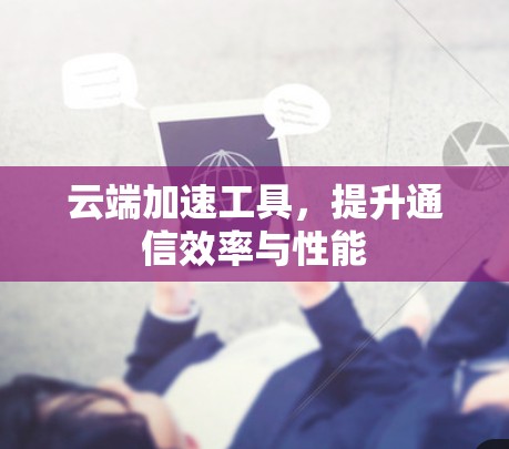 云端加速工具,提升通信效率与性能 云端加速工具,提升通信效率与性能