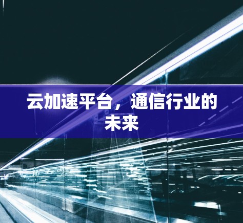 云加速平台,通信行业的未来 云加速平台,通信行业的未来