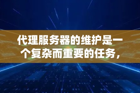 代理服务器的维护是一个复杂而重要的任务,涉及多个方面的工作,以确保其高效、安全和稳定运行。以下是对代理服务器维护的系统化总结 代理服务器的维护是一个复杂而重要的任务,涉及多个方面的工作,以确保其高效、安全和稳定运行。以下是对代理服务器维护的系统化总结
