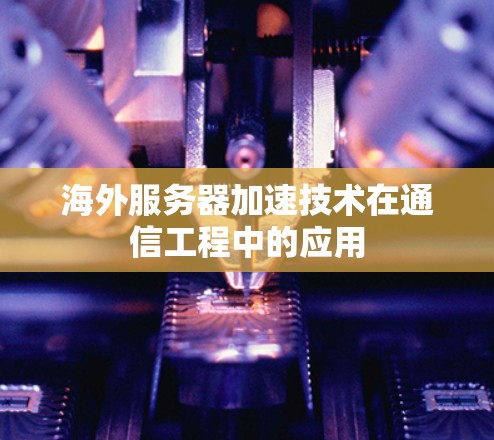 海外服务器加速技术在通信工程中的应用 海外服务器加速技术在通信工程中的应用