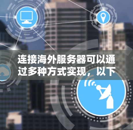 连接海外服务器可以通过多种方式实现,以下是一些常见的方法和注意事项 连接海外服务器可以通过多种方式实现,以下是一些常见的方法和注意事项