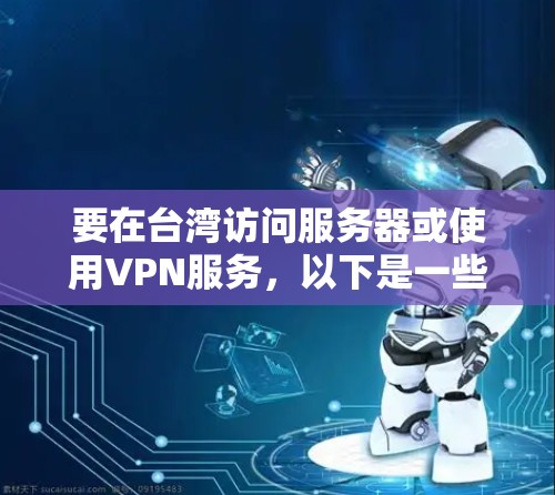 要在台湾访问服务器或使用VPN服务，以下是一些可能的选项和建议
