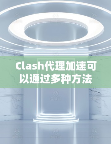Clash代理加速可以通过多种方法优化网络性能和稳定性。以下是一些常用的方法及其实施步骤和注意事项 Clash代理加速可以通过多种方法优化网络性能和稳定性。以下是一些常用的方法及其实施步骤和注意事项