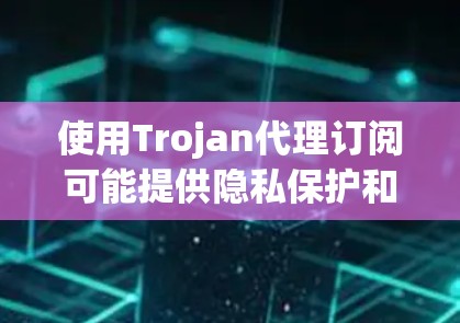使用Trojan代理订阅可能提供隐私保护和网络灵活性,但也伴随着法律和安全风险。以下是对此问题的详细分析和建议 使用Trojan代理订阅可能提供隐私保护和网络灵活性,但也伴随着法律和安全风险。以下是对此问题的详细分析和建议