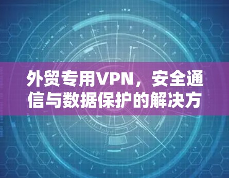 外贸专用VPN,安全通信与数据保护的解决方案 外贸专用VPN,安全通信与数据保护的解决方案