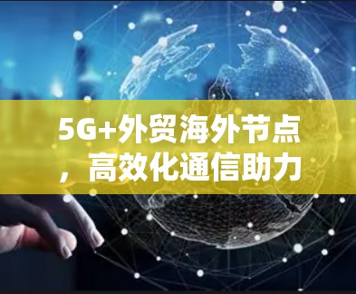 5G+外贸海外节点,高效化通信助力全球贸易 5G+外贸海外节点,高效化通信助力全球贸易