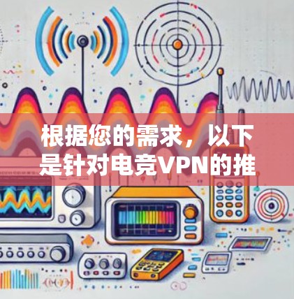 根据您的需求,以下是针对电竞VPN的推荐和详细解释 根据您的需求,以下是针对电竞VPN的推荐和详细解释