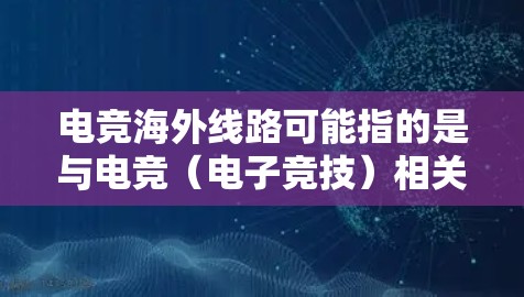 电竞海外线路可能指的是与电竞(电子竞技)相关的国际化直播或传输服务,通常用于将电竞赛事的直播内容传递到全球用户。以下是一些可能相关的内容和解释 电竞海外线路可能指的是与电竞(电子竞技)相关的国际化直播或传输服务,通常用于将电竞赛事的直播内容传递到全球用户。以下是一些可能相关的内容和解释