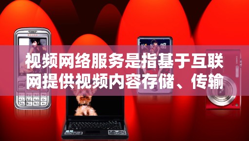 视频网络服务是指基于互联网提供视频内容存储、传输、分发和展示的各种服务。这些服务可以满足用户的多种需求，包括视频制作、上传、分发、观看、评论等功能。常见的视频网络服务包括