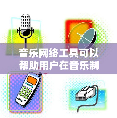音乐网络工具可以帮助用户在音乐制作、下载、学习、分享等多个方面实现需求。以下是一些常见的音乐网络工具及其分类