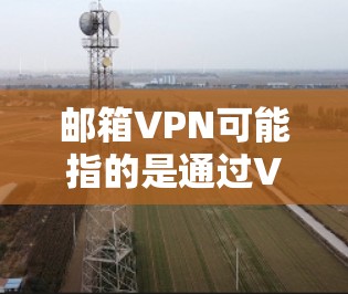 邮箱VPN可能指的是通过VPN(虚拟专用网络)来访问或保护您的邮箱,确保通信和数据的安全性。以下是一些关于如何设置和使用邮箱VPN的信息,供您参考 邮箱VPN可能指的是通过VPN(虚拟专用网络)来访问或保护您的邮箱,确保通信和数据的安全性。以下是一些关于如何设置和使用邮箱VPN的信息,供您参考