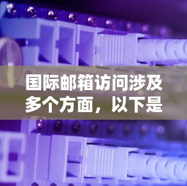 国际邮箱访问涉及多个方面,以下是对该过程的系统化总结 国际邮箱访问涉及多个方面,以下是对该过程的系统化总结