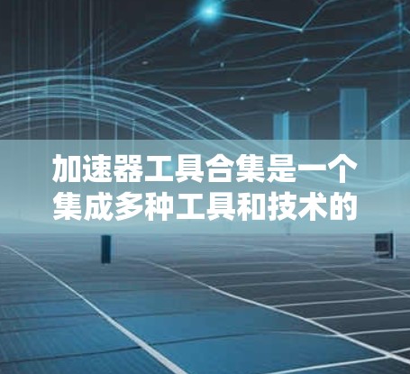 加速器工具合集是一个集成多种工具和技术的平台，旨在帮助开发者和团队提高工作效率，优化流程。以下是对这些工具合集的详细分析和总结