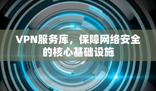 VPN服务库,保障网络安全的核心基础设施 VPN服务库,保障网络安全的核心基础设施