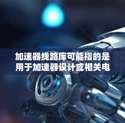 加速器线路库可能指的是用于加速器设计或相关电路设计的库、工具或模块集合。具体含义可能因上下文而异，但以下是一些可能的解释和相关信息