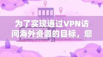 为了实现通过VPN访问海外资源的目标，您可以按照以下步骤进行操作
