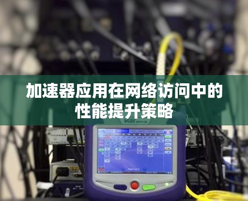 加速器应用在网络访问中的性能提升策略 加速器应用在网络访问中的性能提升策略