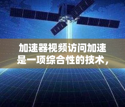 加速器视频访问加速是一项综合性的技术，旨在通过优化视频内容的传输和分发，显著提升用户的观看体验。以下是对该技术的详细分析和总结