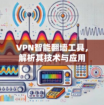 VPN智能翻墙工具,解析其技术与应用 VPN智能翻墙工具,解析其技术与应用