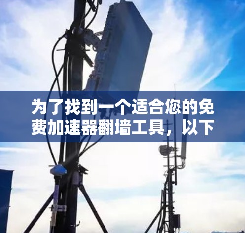 为了找到一个适合您的免费加速器翻墙工具,以下是根据您的需求整理的步骤和建议 为了找到一个适合您的免费加速器翻墙工具,以下是根据您的需求整理的步骤和建议