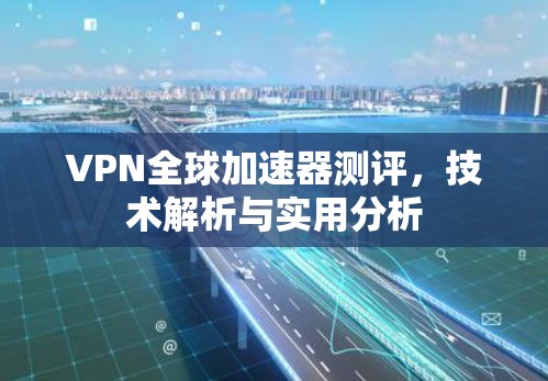 VPN全球加速器测评,技术解析与实用分析 VPN全球加速器测评,技术解析与实用分析